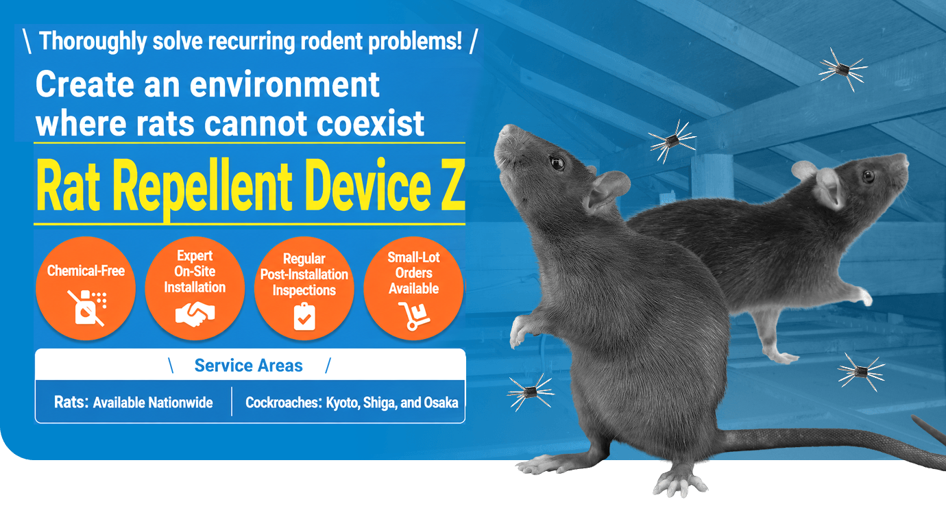 Completely Eliminate Recurring Pest Damage! Toward a Rat-Free Environment — [Rat Repellent Device Z] [ Chemical-Free / Expert On-Site Installation / Post-Installation Inspections / Small-Lot Orders Available ] Service Areas → Rats: Nationwide / Cockroaches: Kyoto, Shiga, Osaka